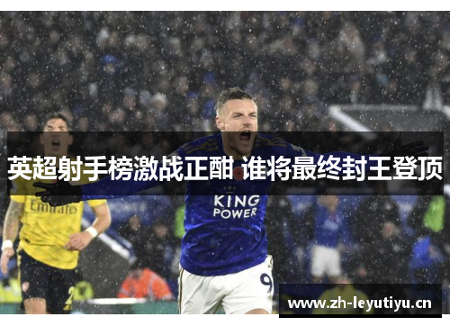 英超射手榜激战正酣 谁将最终封王登顶 英超射手榜激战正酣 谁将最终封王登顶