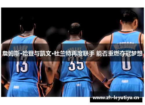 詹姆斯·哈登与凯文·杜兰特再度联手 能否重燃夺冠梦想 詹姆斯·哈登与凯文·杜兰特再度联手 能否重燃夺冠梦想