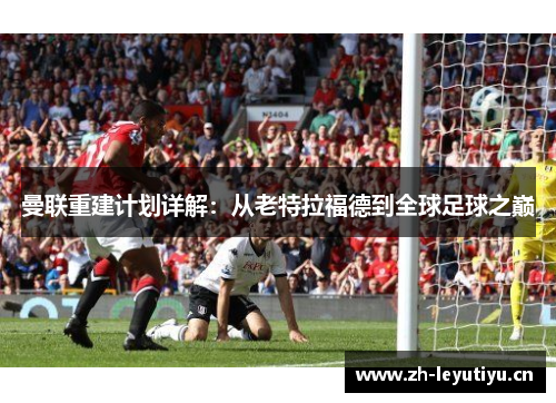 曼联重建计划详解:从老特拉福德到全球足球之巅 曼联重建计划详解:从老特拉福德到全球足球之巅