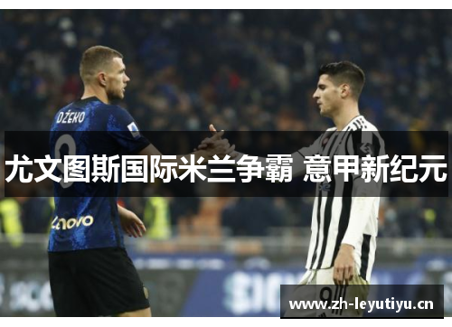 尤文图斯国际米兰争霸 意甲新纪元 尤文图斯国际米兰争霸 意甲新纪元
