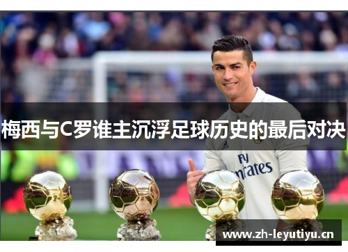 梅西与C罗谁主沉浮足球历史的最后对决 梅西与C罗谁主沉浮足球历史的最后对决