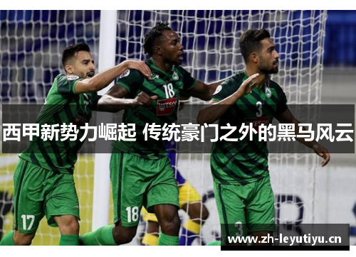 西甲新势力崛起 传统豪门之外的黑马风云 西甲新势力崛起 传统豪门之外的黑马风云