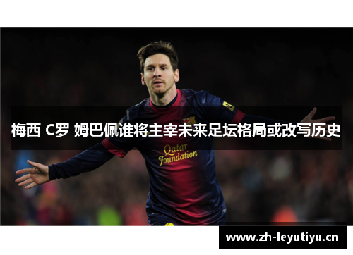 梅西 C罗 姆巴佩谁将主宰未来足坛格局或改写历史 梅西 C罗 姆巴佩谁将主宰未来足坛格局或改写历史