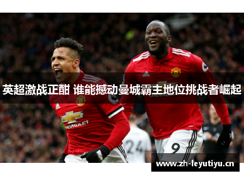 英超激战正酣 谁能撼动曼城霸主地位挑战者崛起 英超激战正酣 谁能撼动曼城霸主地位挑战者崛起