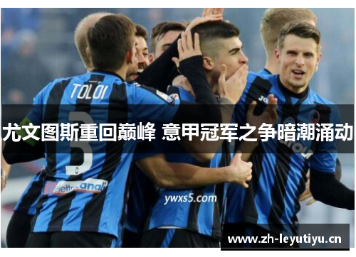 尤文图斯重回巅峰 意甲冠军之争暗潮涌动 尤文图斯重回巅峰 意甲冠军之争暗潮涌动