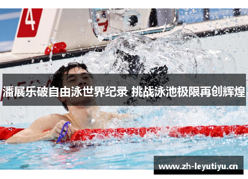 潘展乐破自由泳世界纪录 挑战泳池极限再创辉煌 潘展乐破自由泳世界纪录 挑战泳池极限再创辉煌