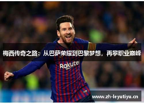 梅西传奇之路:从巴萨荣耀到巴黎梦想,再攀职业巅峰 梅西传奇之路:从巴萨荣耀到巴黎梦想,再攀职业巅峰