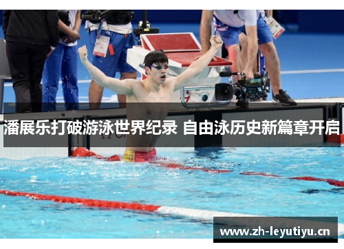 潘展乐打破游泳世界纪录 自由泳历史新篇章开启 潘展乐打破游泳世界纪录 自由泳历史新篇章开启