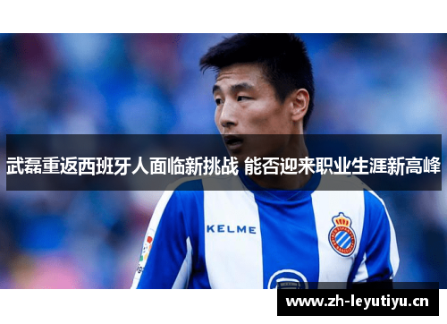 武磊重返西班牙人面临新挑战 能否迎来职业生涯新高峰