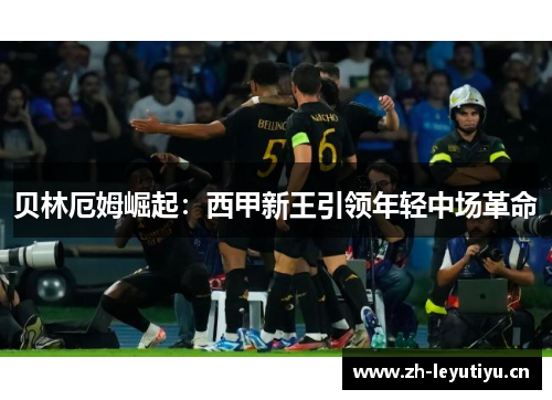 贝林厄姆崛起:西甲新王引领年轻中场革命 贝林厄姆崛起:西甲新王引领年轻中场革命