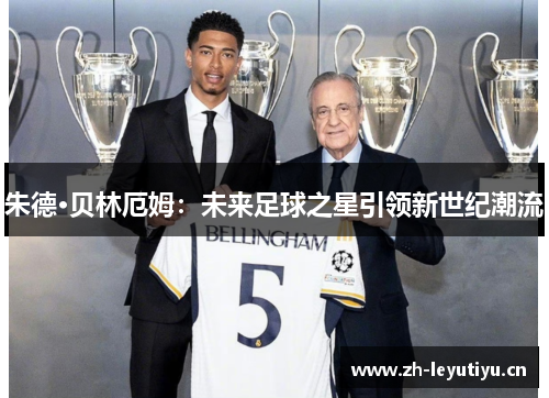 朱德·贝林厄姆:未来足球之星引领新世纪潮流 朱德·贝林厄姆:未来足球之星引领新世纪潮流