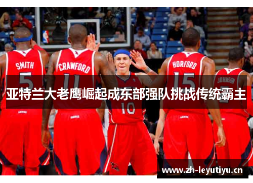 亚特兰大老鹰崛起成东部强队挑战传统霸主 亚特兰大老鹰崛起成东部强队挑战传统霸主