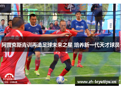 阿贾克斯青训再造足球未来之星 培养新一代天才球员 阿贾克斯青训再造足球未来之星 培养新一代天才球员