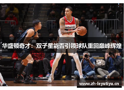 华盛顿奇才:双子星能否引领球队重回巅峰辉煌 华盛顿奇才:双子星能否引领球队重回巅峰辉煌