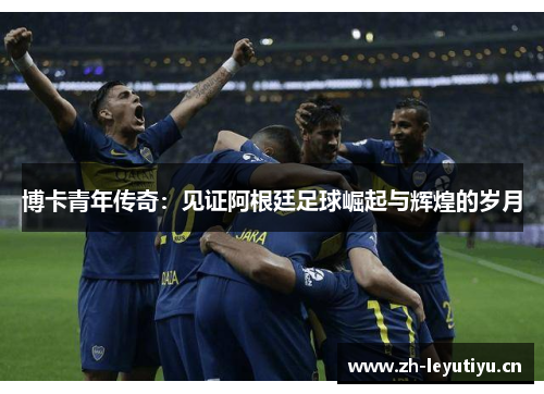 博卡青年传奇:见证阿根廷足球崛起与辉煌的岁月 博卡青年传奇:见证阿根廷足球崛起与辉煌的岁月
