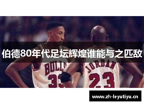 伯德80年代足坛辉煌谁能与之匹敌 伯德80年代足坛辉煌谁能与之匹敌