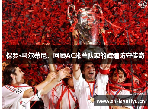 保罗·马尔蒂尼:回顾AC米兰队魂的辉煌防守传奇 保罗·马尔蒂尼:回顾AC米兰队魂的辉煌防守传奇