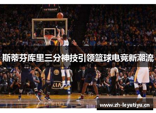 斯蒂芬库里三分神技引领篮球电竞新潮流 斯蒂芬库里三分神技引领篮球电竞新潮流