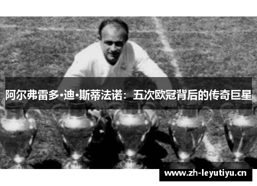 阿尔弗雷多·迪·斯蒂法诺:五次欧冠背后的传奇巨星 阿尔弗雷多·迪·斯蒂法诺:五次欧冠背后的传奇巨星