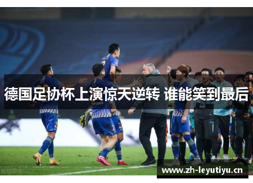 德国足协杯上演惊天逆转 谁能笑到最后 德国足协杯上演惊天逆转 谁能笑到最后