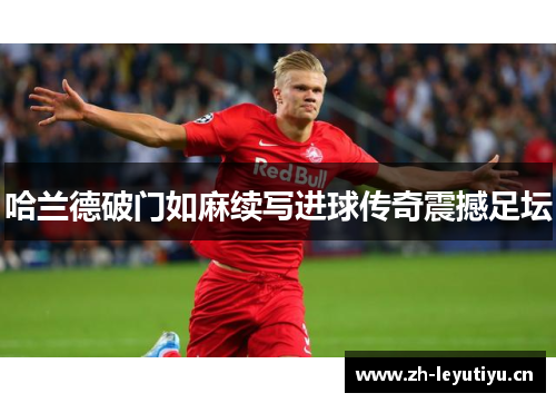 哈兰德破门如麻续写进球传奇震撼足坛 哈兰德破门如麻续写进球传奇震撼足坛