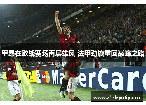 里昂在欧战赛场再展雄风 法甲劲旅重回巅峰之路 里昂在欧战赛场再展雄风 法甲劲旅重回巅峰之路