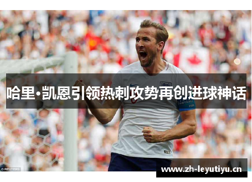 哈里·凯恩引领热刺攻势再创进球神话 哈里·凯恩引领热刺攻势再创进球神话