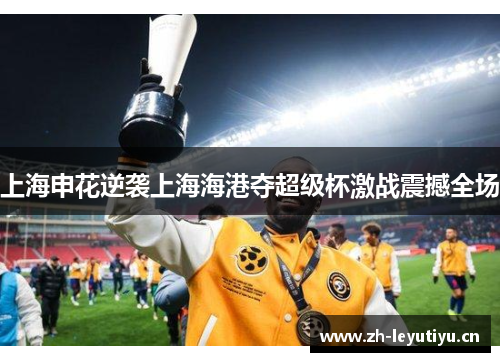 上海申花逆袭上海海港夺超级杯激战震撼全场