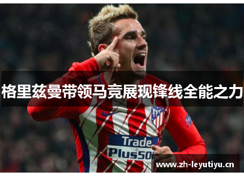 格里兹曼带领马竞展现锋线全能之力 格里兹曼带领马竞展现锋线全能之力