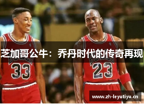 芝加哥公牛:乔丹时代的传奇再现 芝加哥公牛:乔丹时代的传奇再现