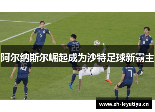 阿尔纳斯尔崛起成为沙特足球新霸主 阿尔纳斯尔崛起成为沙特足球新霸主