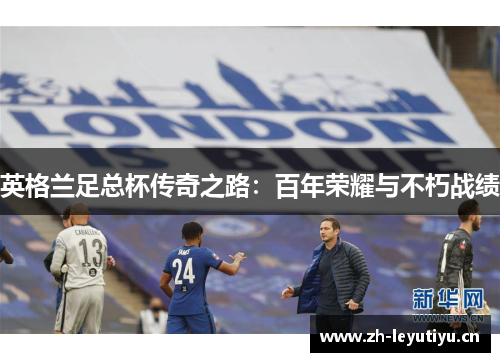 英格兰足总杯传奇之路:百年荣耀与不朽战绩 英格兰足总杯传奇之路:百年荣耀与不朽战绩