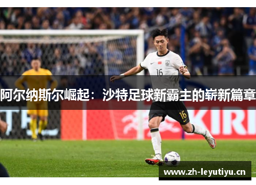 阿尔纳斯尔崛起:沙特足球新霸主的崭新篇章 阿尔纳斯尔崛起:沙特足球新霸主的崭新篇章