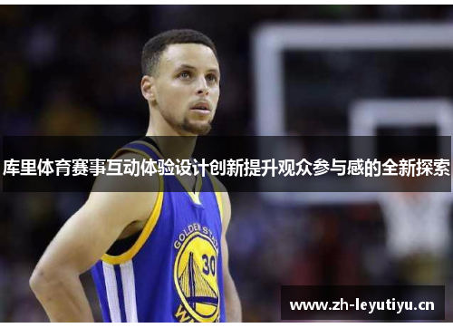库里体育赛事互动体验设计创新提升观众参与感的全新探索 库里体育赛事互动体验设计创新提升观众参与感的全新探索
