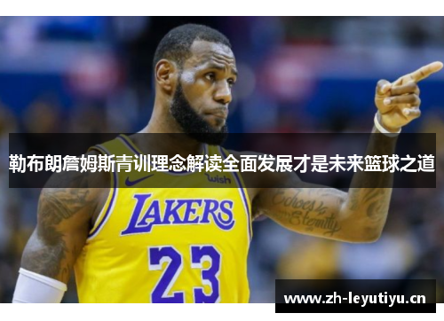 勒布朗詹姆斯青训理念解读全面发展才是未来篮球之道