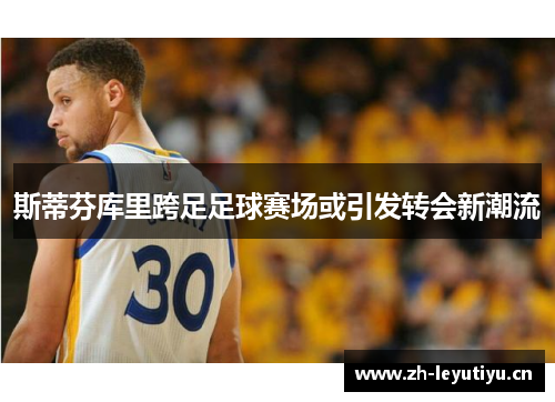 斯蒂芬库里跨足足球赛场或引发转会新潮流