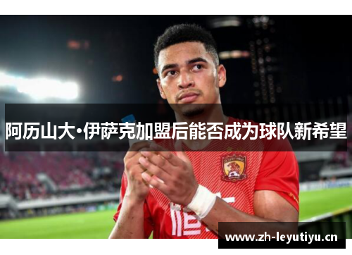 阿历山大·伊萨克加盟后能否成为球队新希望 阿历山大·伊萨克加盟后能否成为球队新希望