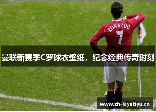 曼联新赛季C罗球衣壁纸，纪念经典传奇时刻