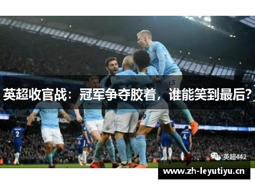 英超收官战:冠军争夺胶着,谁能笑到最后? 英超收官战:冠军争夺胶着,谁能笑到最后?