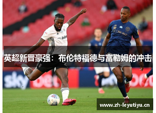 英超新晋豪强:布伦特福德与富勒姆的冲击 英超新晋豪强:布伦特福德与富勒姆的冲击