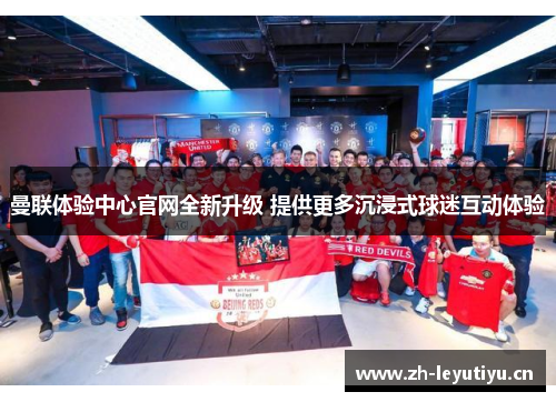 曼联体验中心官网全新升级 提供更多沉浸式球迷互动体验 曼联体验中心官网全新升级 提供更多沉浸式球迷互动体验
