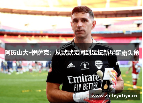 阿历山大·伊萨克:从默默无闻到足坛新星崭露头角 阿历山大·伊萨克:从默默无闻到足坛新星崭露头角