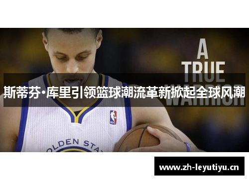 斯蒂芬·库里引领篮球潮流革新掀起全球风潮 斯蒂芬·库里引领篮球潮流革新掀起全球风潮