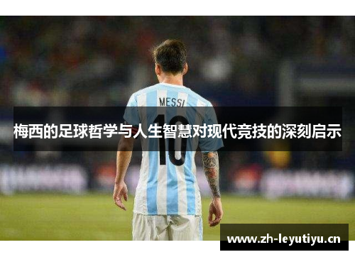 梅西的足球哲学与人生智慧对现代竞技的深刻启示 梅西的足球哲学与人生智慧对现代竞技的深刻启示
