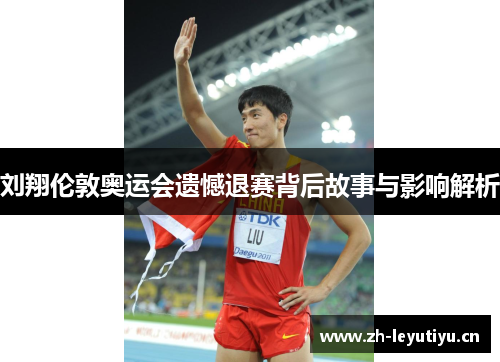 刘翔伦敦奥运会遗憾退赛背后故事与影响解析