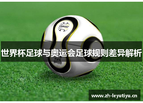 世界杯足球与奥运会足球规则差异解析 世界杯足球与奥运会足球规则差异解析