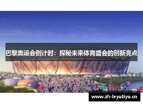 巴黎奥运会倒计时:探秘未来体育盛会的创新亮点 巴黎奥运会倒计时:探秘未来体育盛会的创新亮点